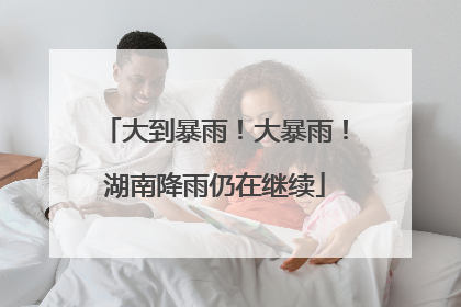 大到暴雨！大暴雨！湖南降雨仍在继续